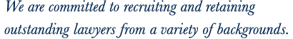 We are committed to recruiting and retaining outstanding lawyers from a variety of backgrounds.