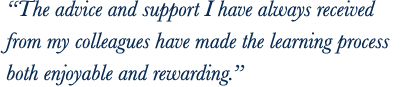‘‘The advice and support I have always received from my colleagues has made the learning process both enjoyable and rewarding.’’