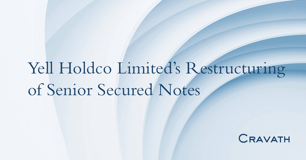 Yell Holdco Limited’s Restructuring of Senior Secured Notes Cravath, Swaine & Moore LLP