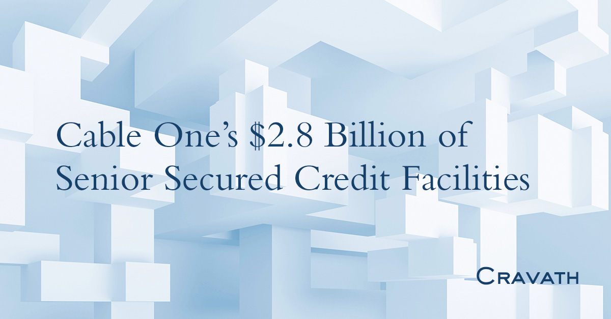 Cable One’s 2.8 Billion of Senior Secured Credit Facilities Cravath