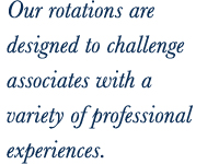 Our rotations are designed to challenge associates with a variety of professional experiences.