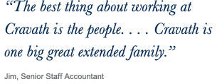 ‘‘The best thing about working at Cravath is the people...Cravath is one big great extended family.’’ Jim, Senior Staff Accountant
